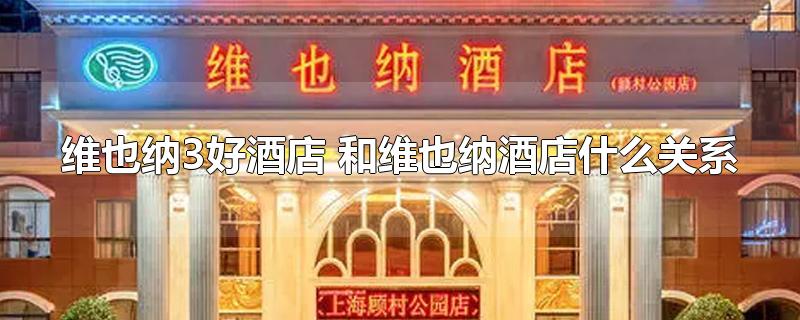 维也纳3好酒店 和维也纳酒店什么关系