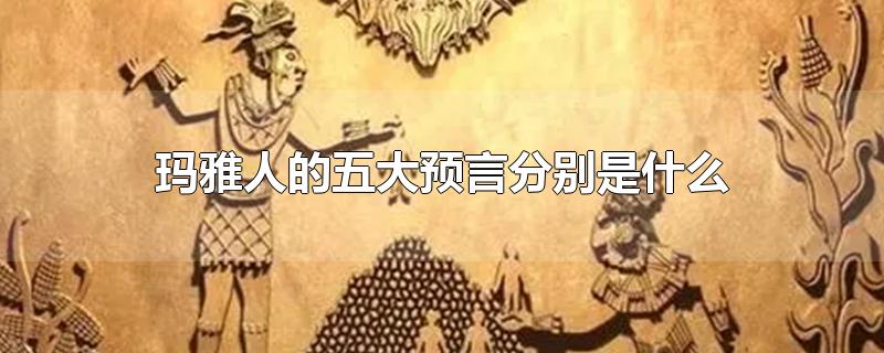玛雅人的五大预言分别是什么