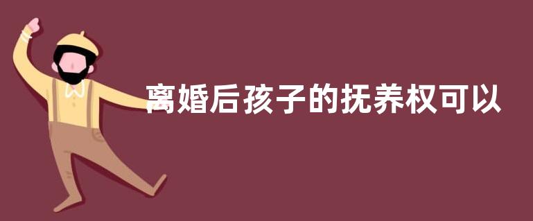 离婚后孩子的抚养权可以变吗