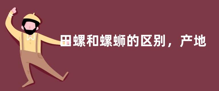 田螺和螺蛳的区别，产地分布与贝壳形状的区别