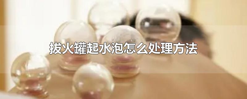 拔火罐起水泡怎么处理方法