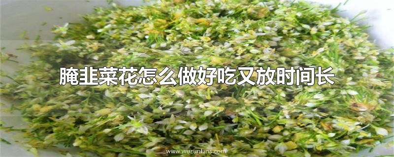 腌韭菜花怎么做好吃又放时间长