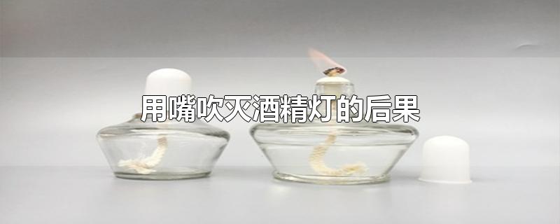 用嘴吹灭酒精灯的后果