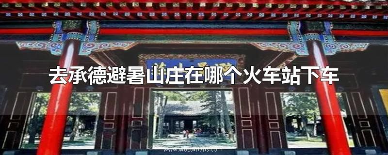 去承德避暑山庄在哪个火车站下车