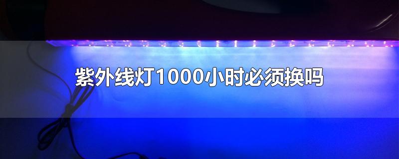 紫外线灯1000小时必须换吗