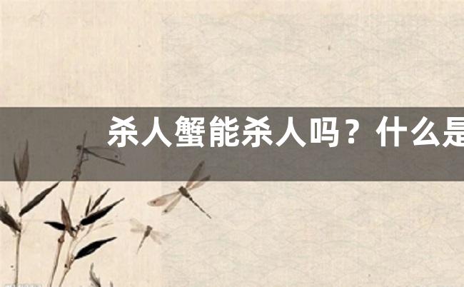 杀人蟹能杀人吗？什么是杀人蟹