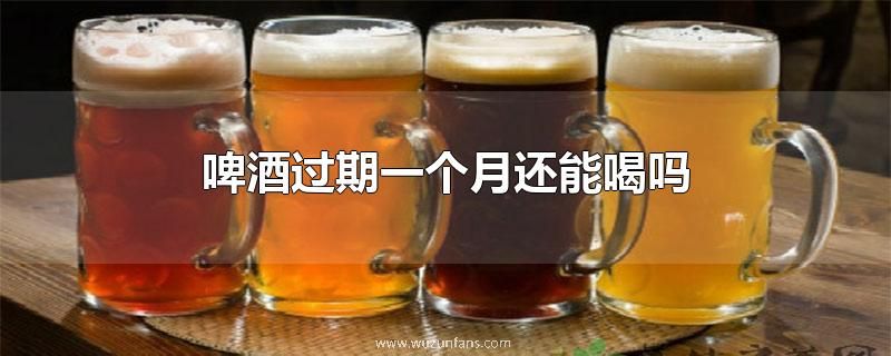 啤酒过期一个月还能喝吗