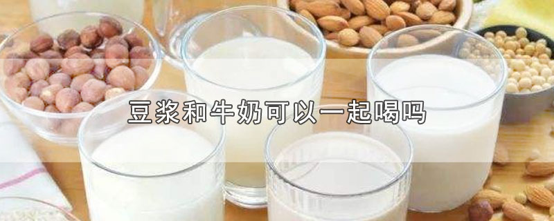 豆浆和牛奶可以一起喝吗