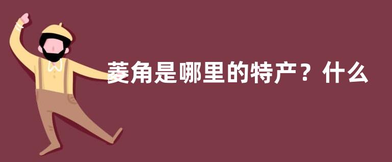 菱角是哪里的特产？什么时候上市，有哪些种类