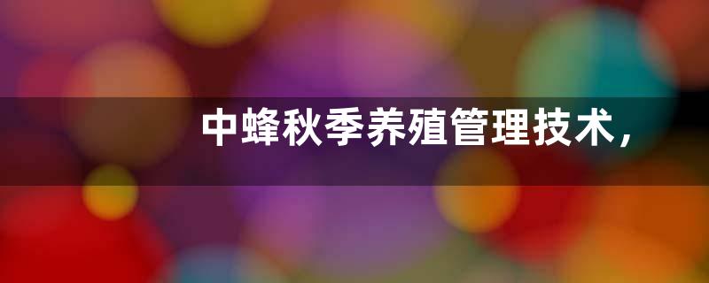 中蜂秋季养殖管理技术，重点是防病和培育适龄越冬工蜂