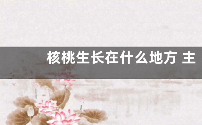 核桃生长在什么地方 主要生长在哪里