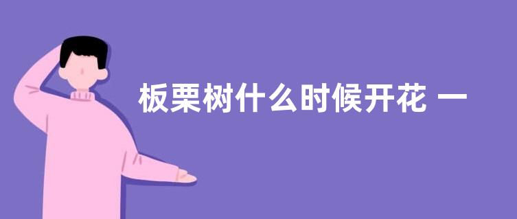 板栗树什么时候开花 一般几月开花