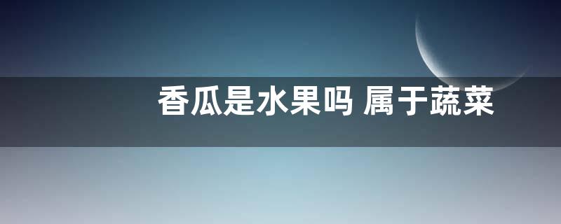 香瓜是水果吗 属于蔬菜类还是水果类（凉性、碱性）