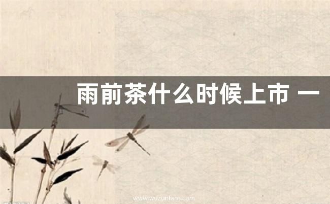 雨前茶什么时候上市 一般几月份上市