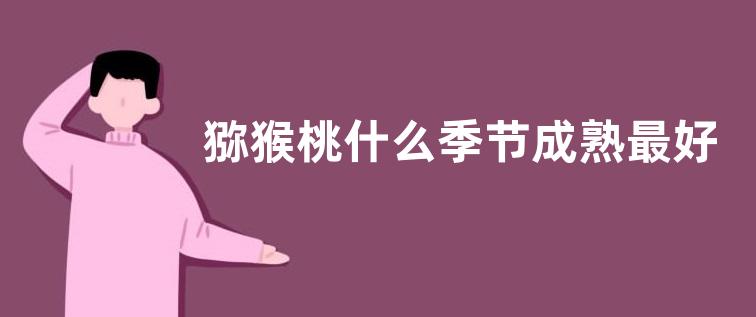 猕猴桃什么季节成熟最好 在几月份成熟