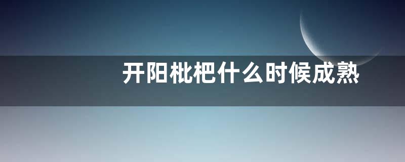 开阳枇杷什么时候成熟