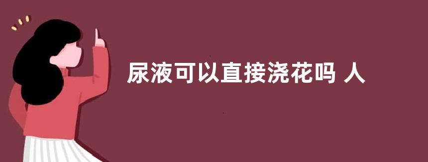 尿液可以直接浇花吗 人尿液直接浇花会出现什么效果