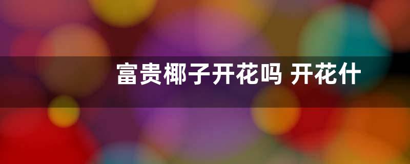 富贵椰子开花吗 开花什么样子