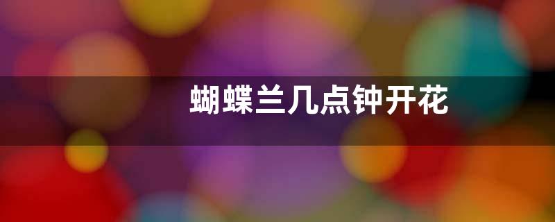 蝴蝶兰几点钟开花
