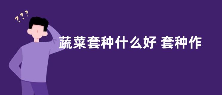 蔬菜套种什么好 套种作物品种及技术