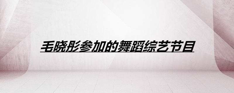 毛晓彤参加的舞蹈综艺节目
