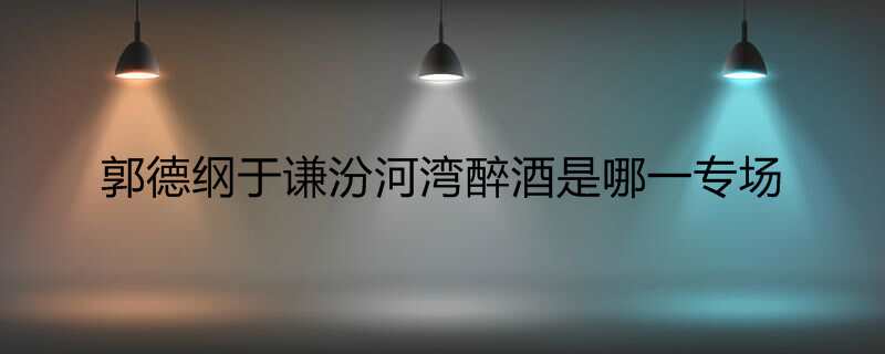 郭德纲于谦汾河湾醉酒是哪一专场
