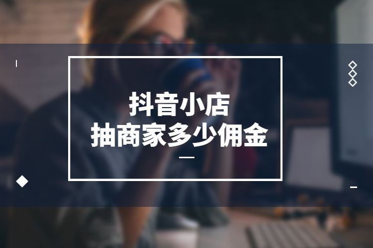 抖音小店抽商家多少佣金,抖音小店抽佣的标