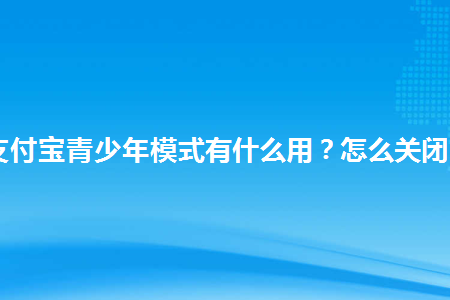 支付宝青少年模式有什么用怎么关闭