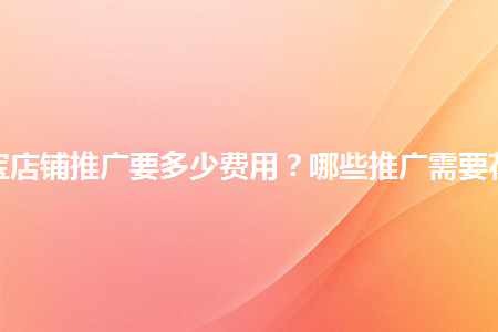 淘宝店铺推广要多少费用哪些推广需要花钱