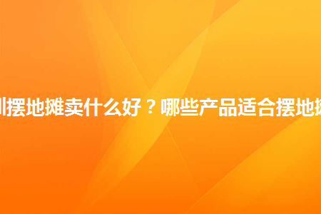 深圳摆地摊卖什么好哪些产品适合摆地摊