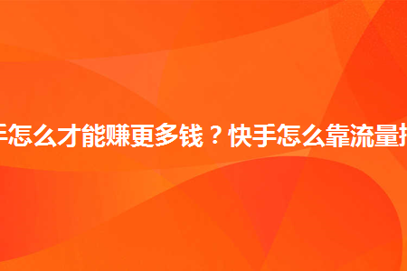 快手怎么才能赚更多钱快手怎么靠流量挣钱