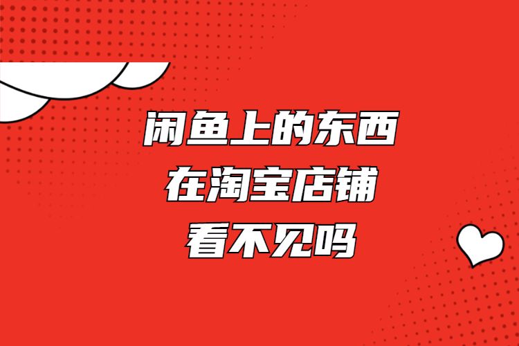 闲鱼上的东西在淘宝店铺看不见吗如何关闭闲