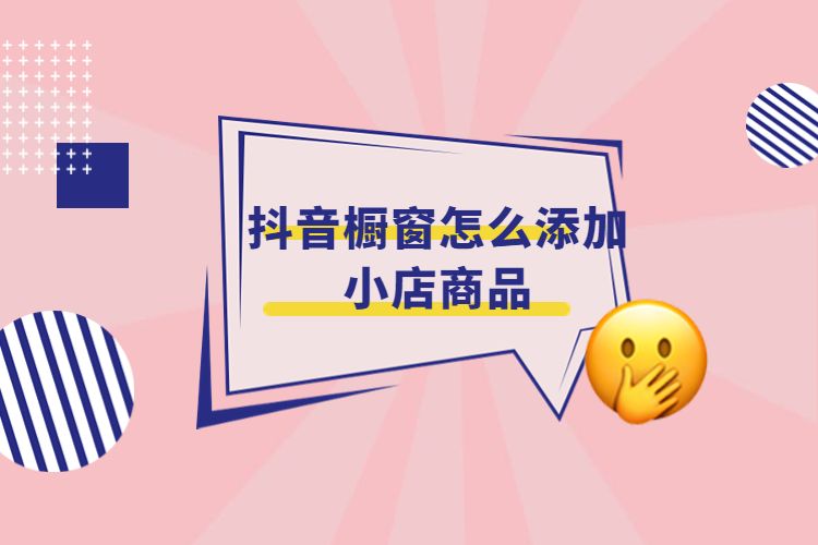 抖音橱窗怎么添加小店商品,抖音橱窗添加商