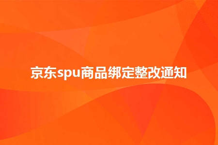京东spu商品绑定整改通知