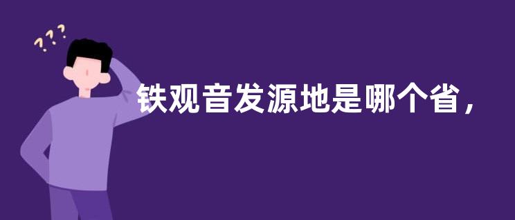 铁观音发源地是哪个省，附铁观音的由来和功效作用
