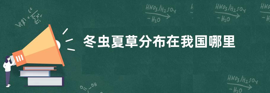 冬虫夏草分布在我国哪里，冬虫夏草是什么