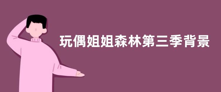 玩偶姐姐森林第三季背景音乐 玩偶姐姐的梦境视频是什么梗