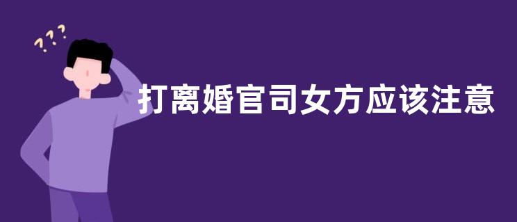 打离婚官司女方应该注意什么