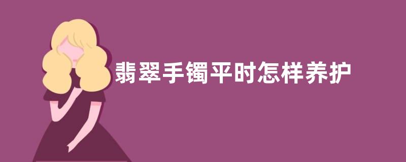 翡翠手镯平时怎样养护 翡翠手镯如何养护