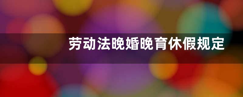 劳动法晚婚晚育休假规定