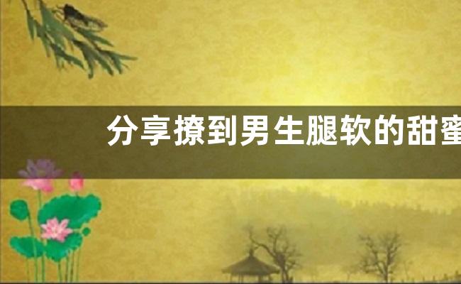 分享撩到男生腿软的甜蜜小情话