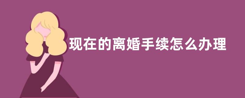 现在的离婚手续怎么办理的